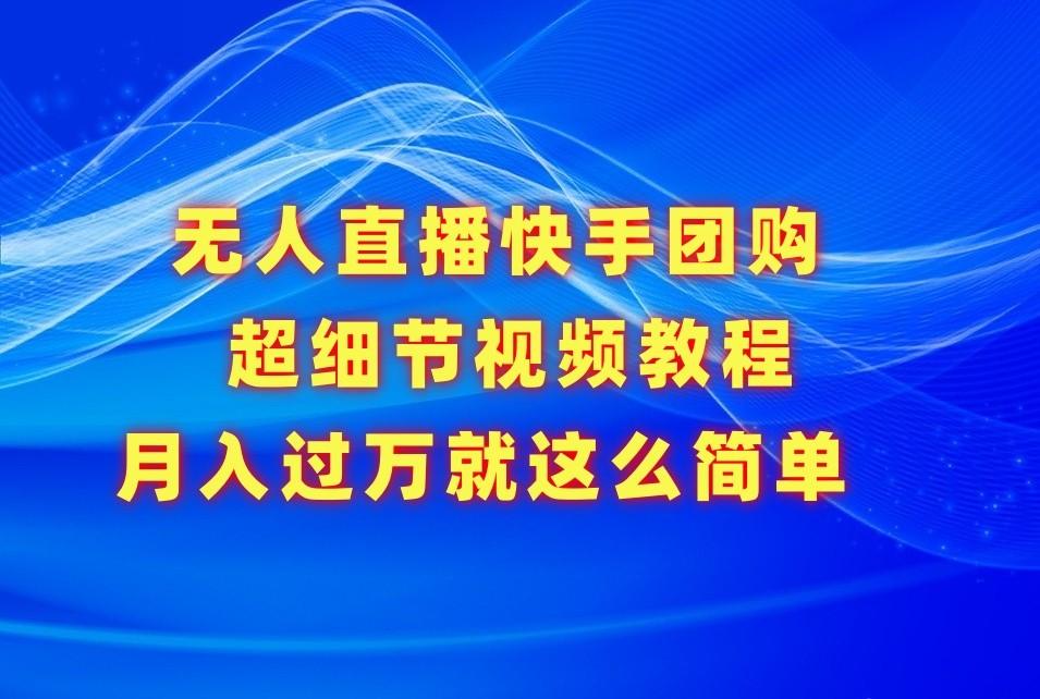 无人直播快手团购超细节视频教程，赢在细节月入过万真不是梦！-百货大全