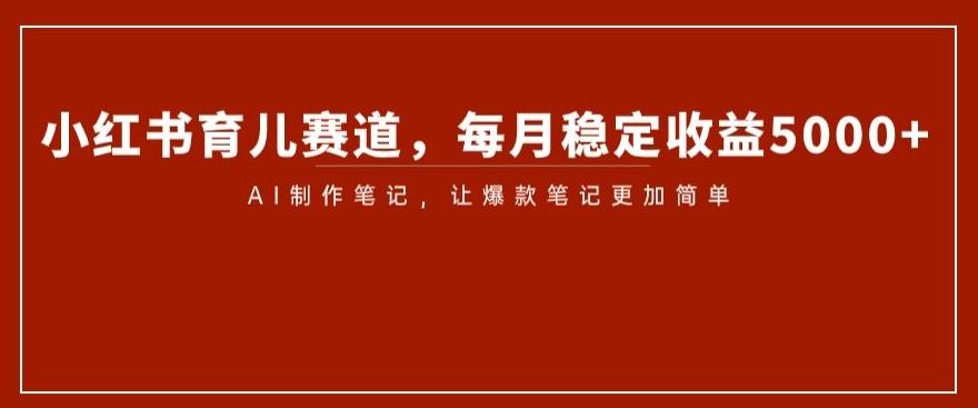 小红书育儿赛道，每月稳定收益5000+，AI制作笔记让爆款笔记更加简单【揭秘】-百货大全