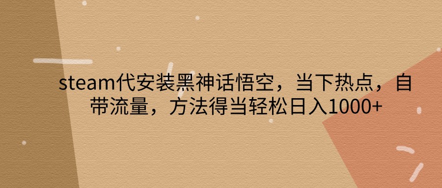 steam代安装黑神话悟空,当下热点,自带流量,方法得当轻松日入1000+-百货大全