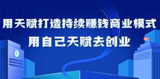 如何利用天赋打造持续赚钱商业模式，用自己天赋去创业(21节课)-百货大全