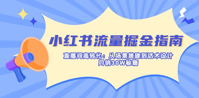小红书流量掘金指南：直播间高转化：从场景搭建到话术设计，月销30W秘籍-百货大全