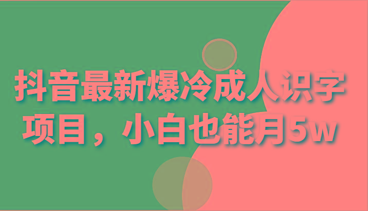 抖音最新爆冷成人识字项目,小白也能月5w-百货大全