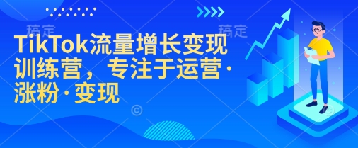 TikTok流量增长变现训练营，专注于运营·涨粉·变现-百货大全