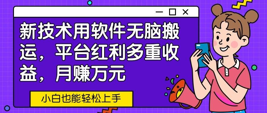 新技术用软件无脑搬运,平台红利多重收益,月赚万元,小白也能轻松上手-百货大全