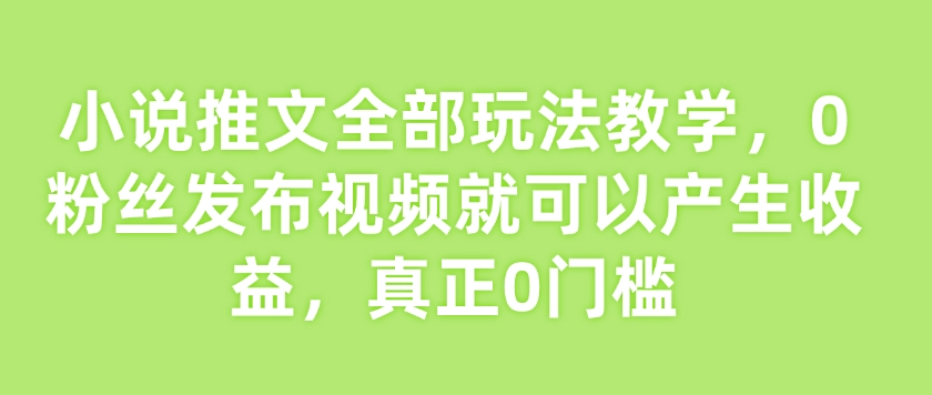 小说推文全部玩法教学,0粉丝发布视频就可以产生收益,真正0门槛-百货大全