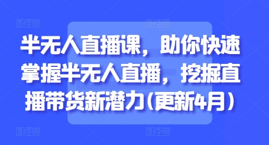 半无人直播课，助你快速掌握半无人直播，挖掘直播带货新潜力(更新5月)-百货大全