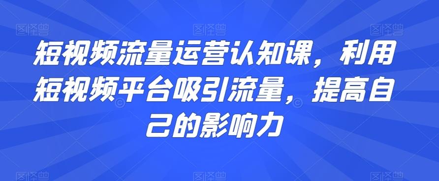 短视频流量运营认知课，利用短视频平台吸引流量，提高自己的影响力-百货大全