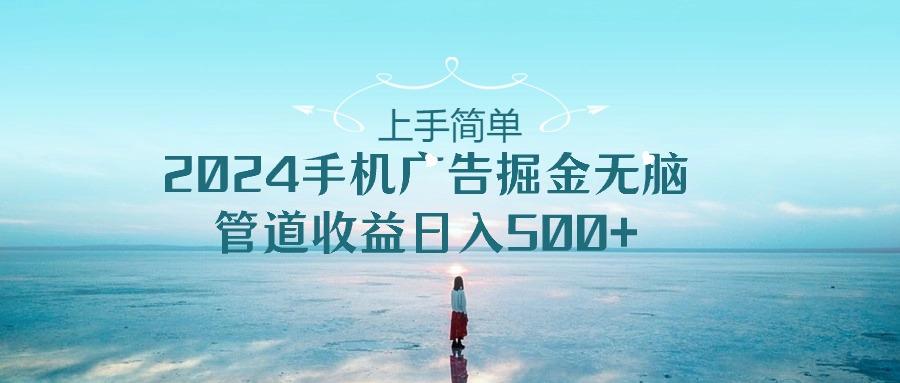 上手简单，2024手机广告掘金无脑，管道收益日入500+-百货大全