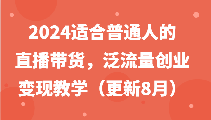 2024适合普通人的直播带货,泛流量创业变现教学(更新8月)-百货大全