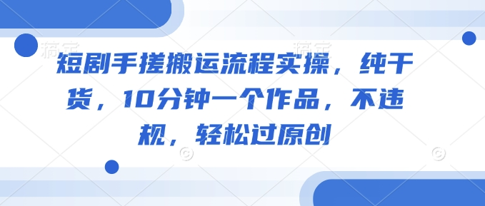 短剧手搓搬运流程实操，纯干货，10分钟一个作品，不违规，轻松过原创-百货大全