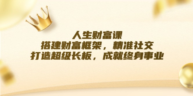 人生财富课：搭建财富框架，精准社交，打造超级长板，成就终身事业-百货大全