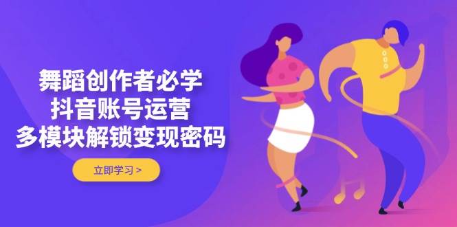 舞蹈创作者必学，抖音账号运营，多模块解锁变现密码-百货大全