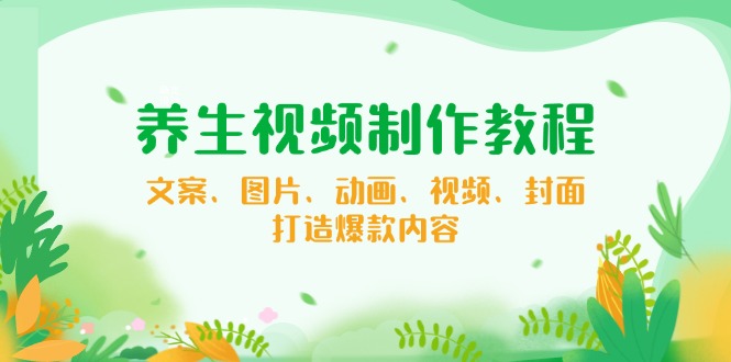 养生视频制作教程，文案、图片、动画、视频、封面，打造爆款内容-百货大全
