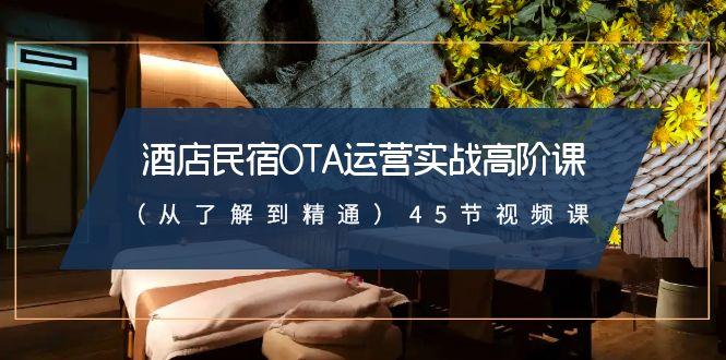 酒店民宿OTA运营实战高阶课(从了解到精通)45节视频课-百货大全