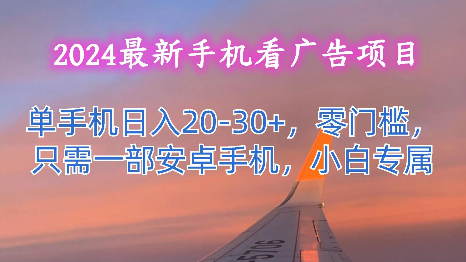 2024最新手机看广告项目,单手机日入20-30+,零门槛,只需一部安卓手机,小白专属-百货大全