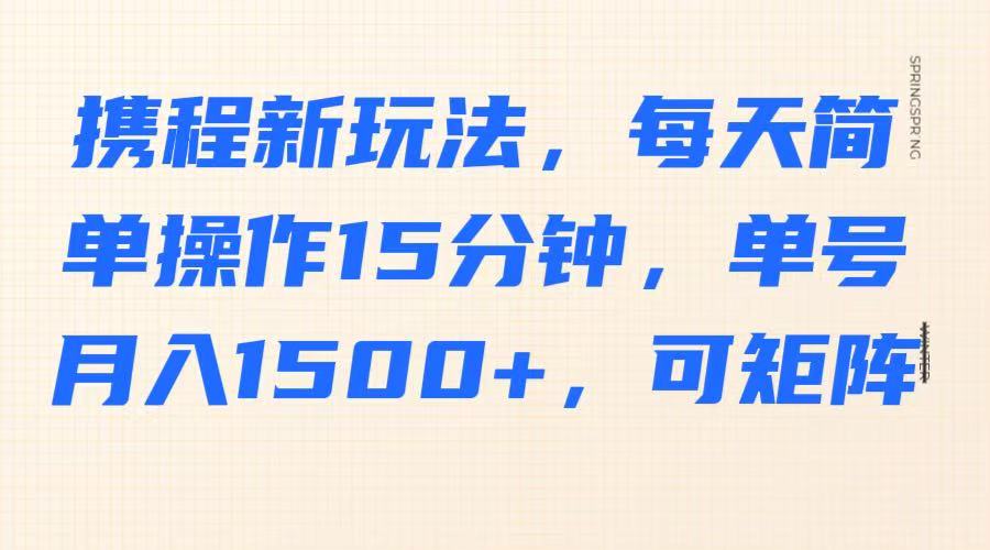 携程新玩法,每天简单操作15分钟,单号月入1500+,可矩阵-百货大全