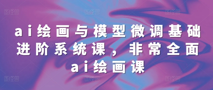 ai绘画与模型微调基础进阶系统课,非常全面ai绘画课(68节)