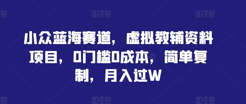 小众蓝海赛道，虚拟教辅资料项目，0门槛0成本，简单复制，月入过W【揭秘】-百货大全