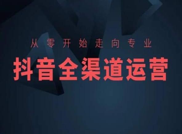 从零开始走向专业,抖音全渠道运营,抖音电商培训
