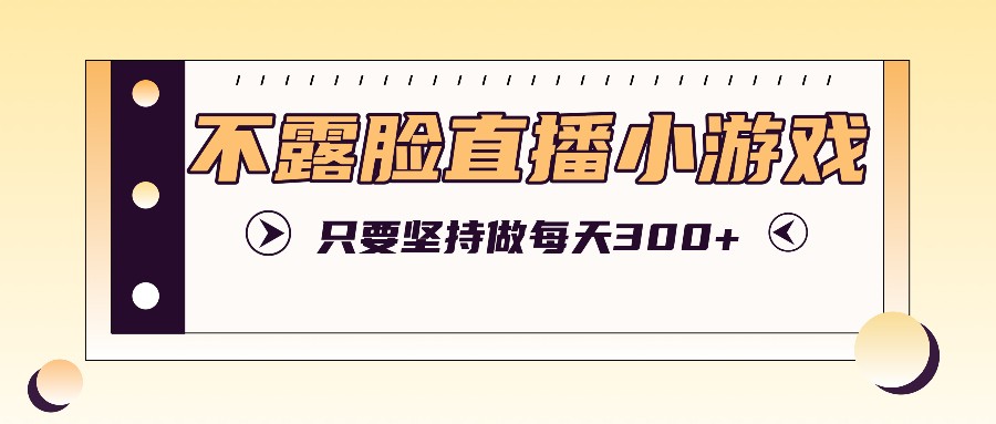 不露脸直播小游戏项目玩法,只要坚持做,轻松实现每天300+-百货大全
