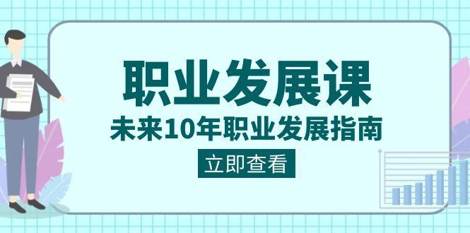 职业发展课,未来10年职业发展指南(七套课程合集)-百货大全