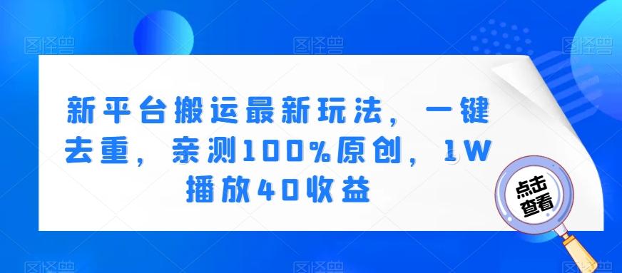 新平台搬运最新玩法,一键去重,亲测100%原创,1W播放40收益